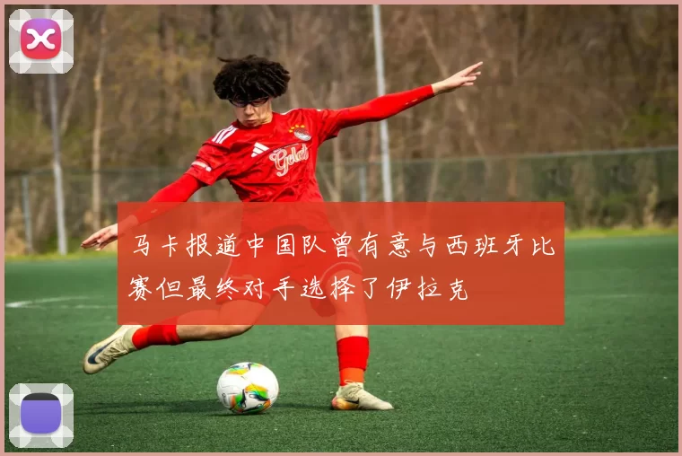 马卡报道中国队曾有意与西班牙比赛但最终对手选择了伊拉克