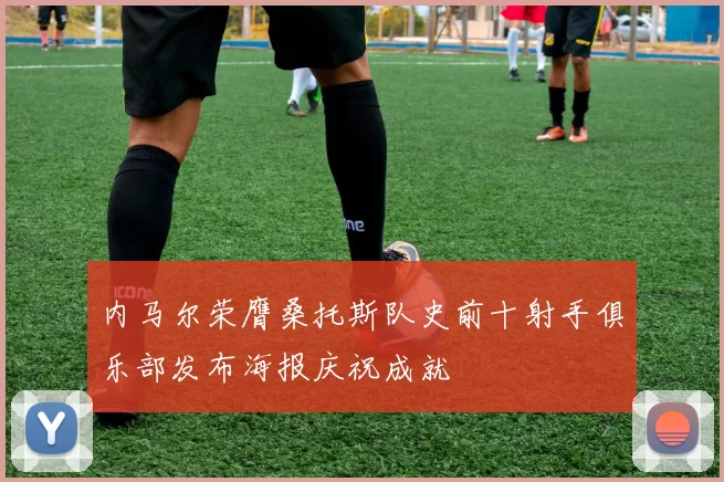 内马尔荣膺桑托斯队史前十射手俱乐部发布海报庆祝成就