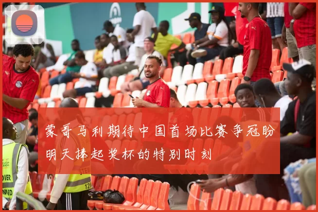 蒙哥马利期待中国首场比赛争冠盼明天捧起奖杯的特别时刻