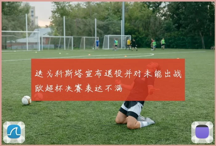 迭戈科斯塔宣布退役并对未能出战欧超杯决赛表达不满