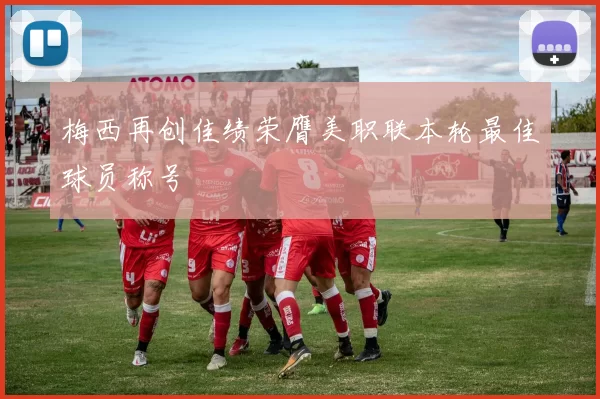 梅西再创佳绩荣膺美职联本轮最佳球员称号