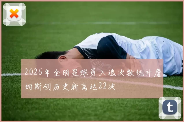 2026年全明星球员入选次数统计詹姆斯创历史新高达22次