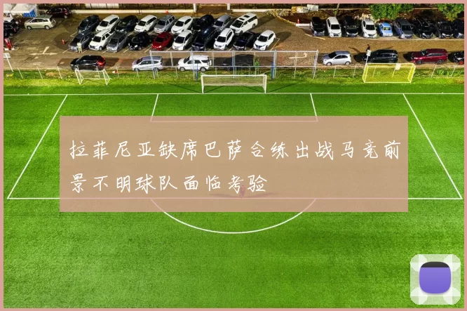 拉菲尼亚缺席巴萨合练出战马竞前景不明球队面临考验