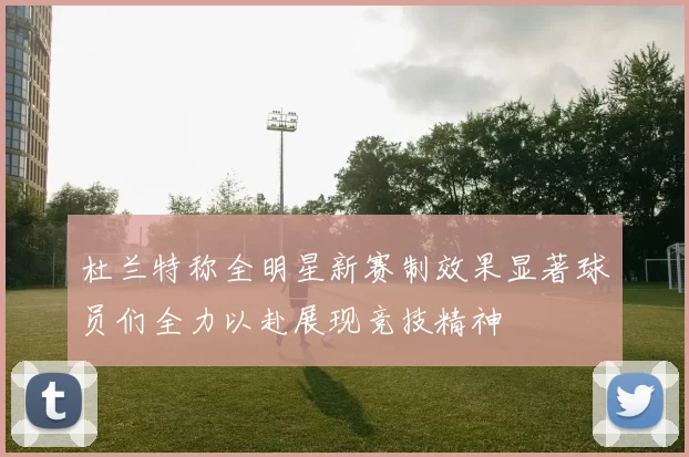 杜兰特称全明星新赛制效果显著球员们全力以赴展现竞技精神
