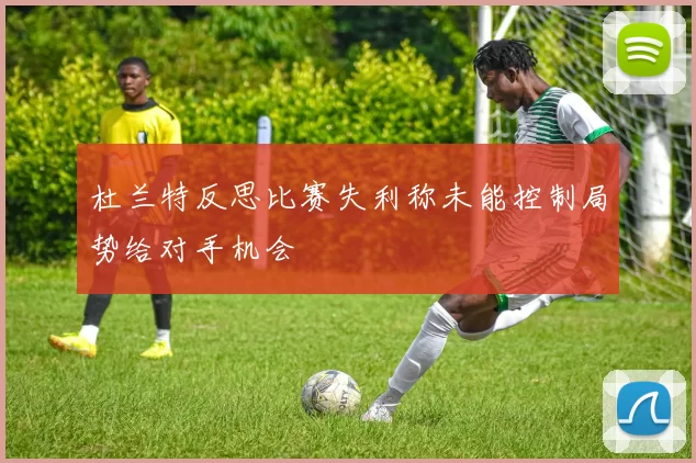 杜兰特反思比赛失利称未能控制局势给对手机会