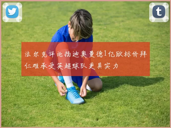 法尔克评论扬迪奥曼德1亿欧标价拜仁难承受英超球队更具实力