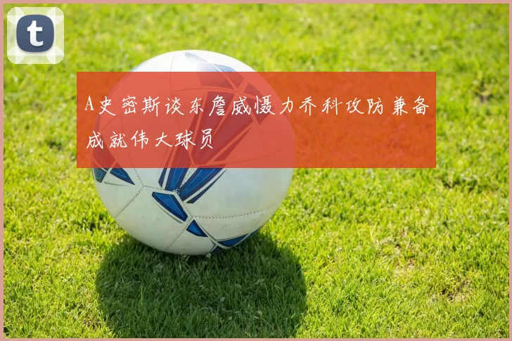 A史密斯谈东詹威慑力乔科攻防兼备成就伟大球员