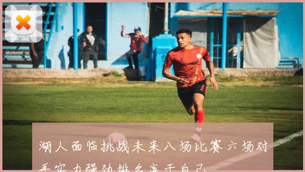 湖人面临挑战未来八场比赛六场对手实力强劲排名高于自己