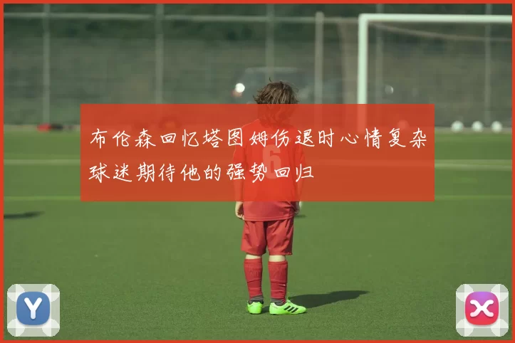 布伦森回忆塔图姆伤退时心情复杂球迷期待他的强势回归