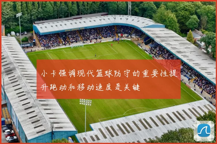 小卡强调现代篮球防守的重要性提升跑动和移动速度是关键