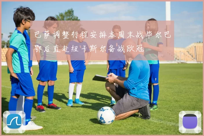 巴萨调整行程安排本周末战毕尔巴鄂后直赴纽卡斯尔备战欧冠