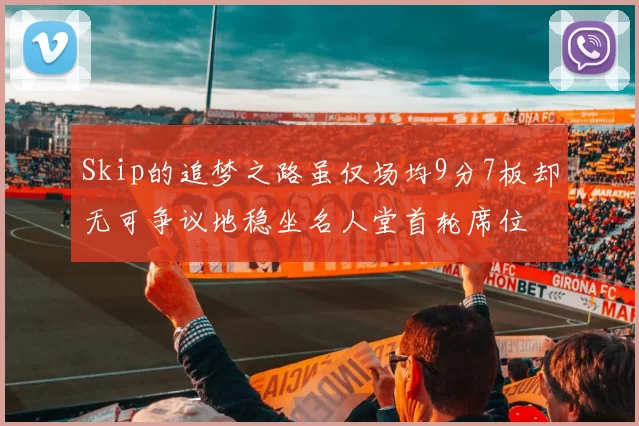 Skip的追梦之路虽仅场均9分7板却无可争议地稳坐名人堂首轮席位