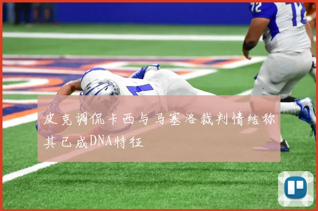 皮克调侃卡西与马塞洛裁判情结称其已成DNA特征