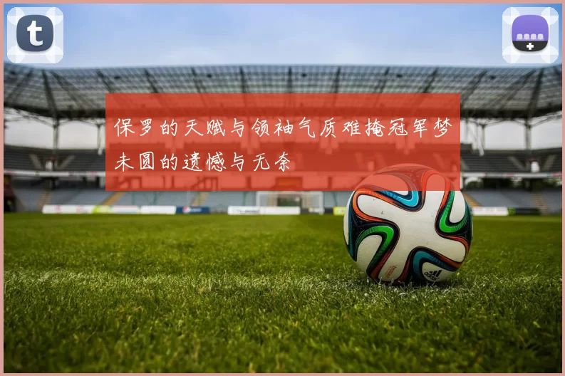 保罗的天赋与领袖气质难掩冠军梦未圆的遗憾与无奈