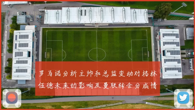 罗马诺分析主帅和总监变动对格林伍德未来的影响及曼联转会分成情况