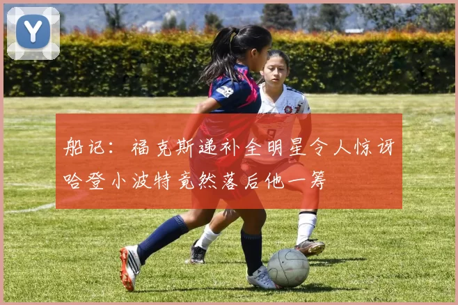 船记：福克斯递补全明星令人惊讶哈登小波特竟然落后他一筹