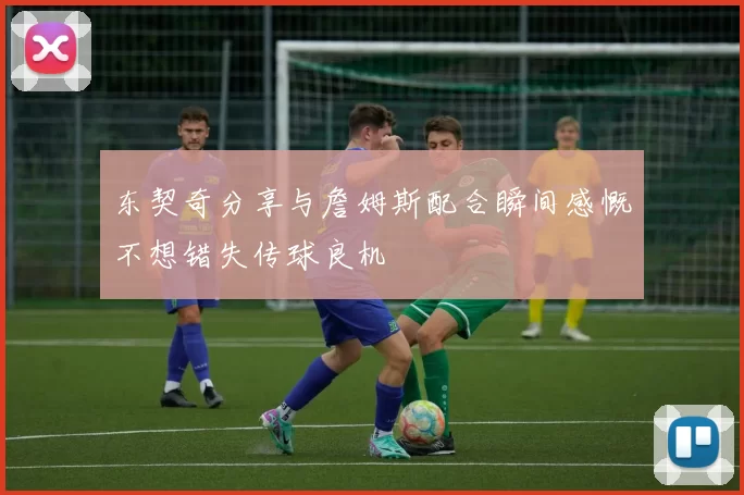 东契奇分享与詹姆斯配合瞬间感慨不想错失传球良机