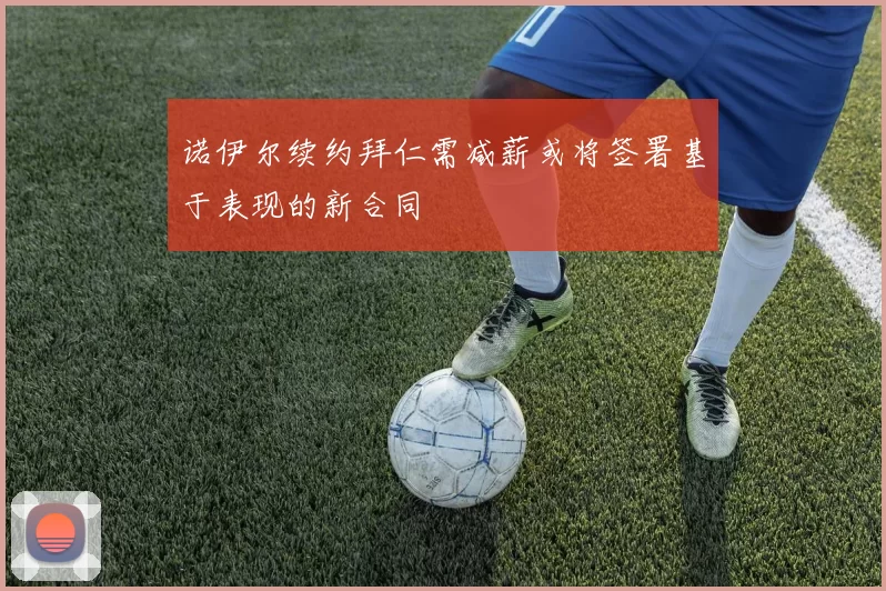 诺伊尔续约拜仁需减薪或将签署基于表现的新合同