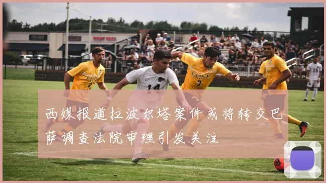 西媒报道拉波尔塔案件或将转交巴萨调查法院审理引发关注