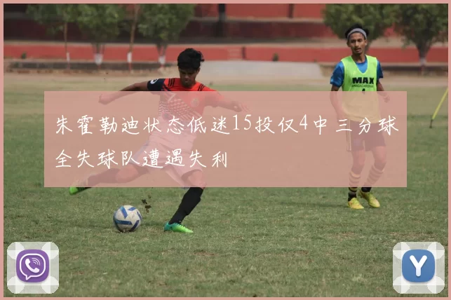 朱霍勒迪状态低迷15投仅4中三分球全失球队遭遇失利
