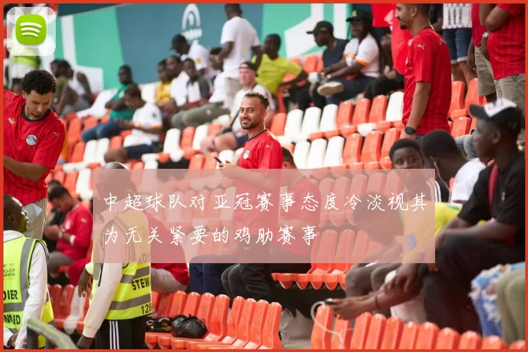 中超球队对亚冠赛事态度冷淡视其为无关紧要的鸡肋赛事