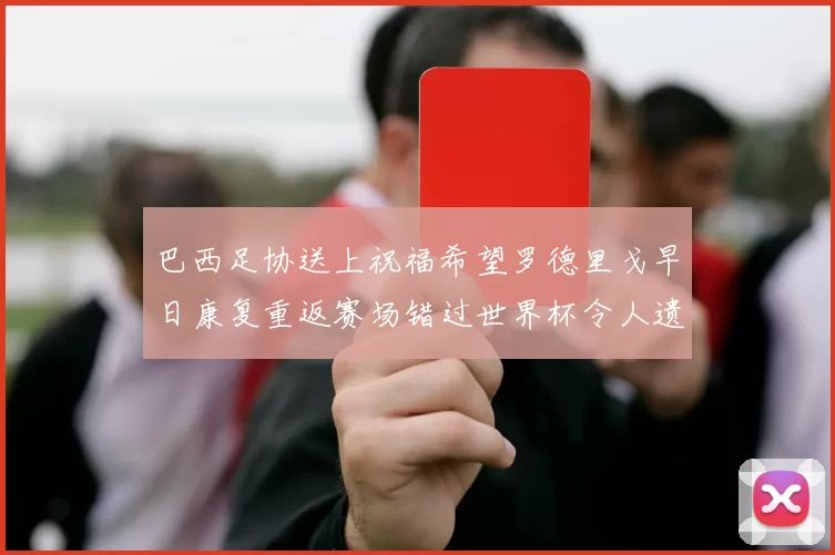 巴西足协送上祝福希望罗德里戈早日康复重返赛场错过世界杯令人遗憾