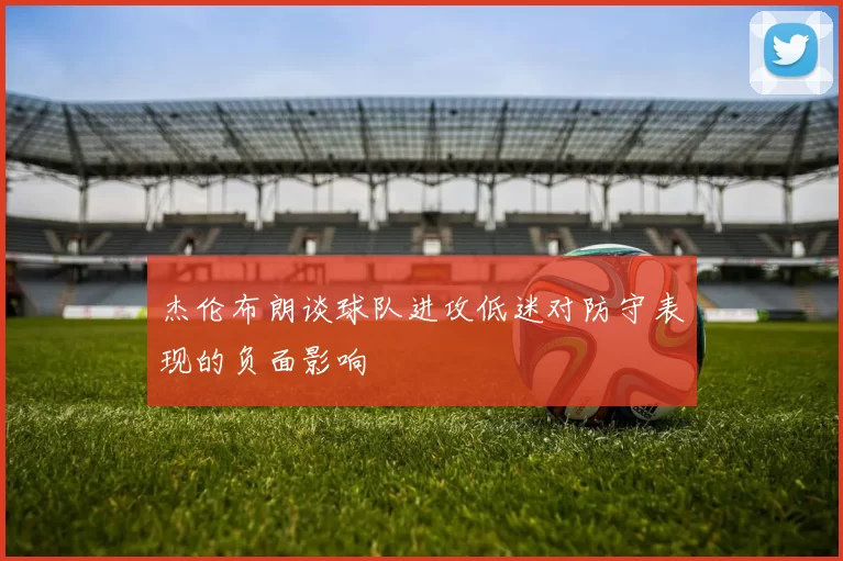 杰伦布朗谈球队进攻低迷对防守表现的负面影响